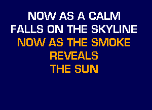 NOW AS A CALM
FALLS ON THE SKYLINE
NOW AS THE SMOKE
REVEALS
THE SUN