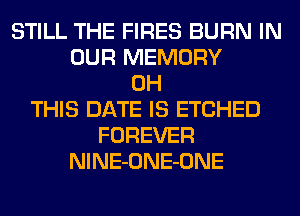 STILL THE FIRES BURN IN
OUR MEMORY
0H
THIS DATE IS ETCHED
FOREVER
NlNE-ONE-ONE