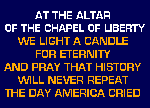 AT THE ALTAR
OF THE CHAPEL OF LIBERTY

WE LIGHT A CANDLE
FOR ETERNITY
AND PRAY THAT HISTORY
WILL NEVER REPEAT
THE DAY AMERICA CRIED