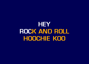 HEY
ROCK AND ROLL

HUUCHIE K00