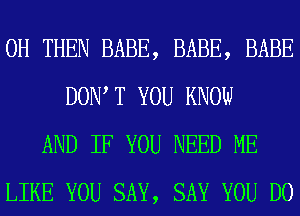 0H THEN BABE, BABE, BABE
DOW T YOU KNOW
AND IF YOU NEED ME
LIKE YOU SAY, SAY YOU DO