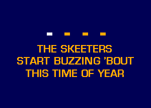THE SKEETERS
START BUZZING 'BOUT

THIS TIME OF YEAR