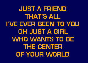 JUST A FRIEND
THAT'S ALL
I'VE EVER BEEN TO YOU
0H JUST A GIRL
WHO WANTS TO BE
THE CENTER
OF YOUR WORLD
