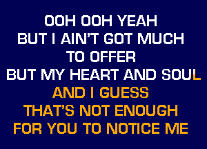 00H 00H YEAH
BUT I AIN'T GOT MUCH
TO OFFER
BUT MY HEART AND SOUL
AND I GUESS
THAT'S NOT ENOUGH
FOR YOU TO NOTICE ME