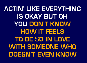 ACTIN' LIKE EVERYTHING
IS OKAY BUT 0H
YOU DON'T KNOW
HOW IT FEELS
TO BE 80 IN LOVE
WITH SOMEONE WHO
DOESN'T EVEN KNOW