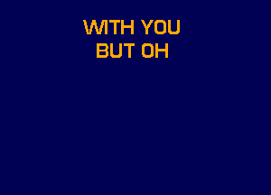 WITH YOU
BUT 0H
