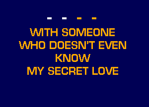 WITH SOMEONE
WHO DOESN'T EVEN
KNOW
MY SECRET LOVE