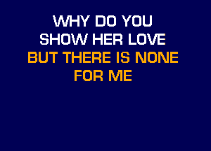 WHY DO YOU
SHOW HER LOVE
BUT THERE IS NONE

FOR ME