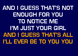 AND I GUESS THAT'S NOT
ENOUGH FOR YOU
TO NOTICE ME
I'M JUST YOUR GIRL
AND I GUESS THAT'S ALL
I'LL EVER BE TO YOU YOU