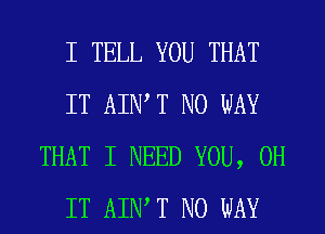 I TELL YOU THAT
IT AIWT NO WAY
THAT I NEED YOU, 0H
IT AIWT NO WAY