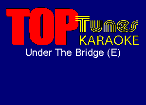 Twmcw
KARAOKE
Under The Bridge (E)