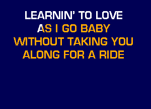 LEARNIN' TO LOVE
AS I GO BABY
1'd'UlTHCJUT TAKING YOU
IALONG FOR A RIDE