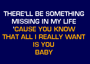 THERE'LL BE SOMETHING
MISSING IN MY LIFE
'CAUSE YOU KNOW

THAT ALL I REALLY WANT

IS YOU
BABY