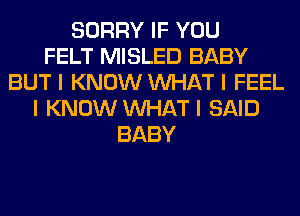 SORRY IF YOU
FELT MISLED BABY
BUT I KNOW INHAT I FEEL
I KNOW INHAT I SAID
BABY