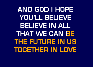 AND GOD I HOPE
YOULL BELIEVE
BELIEVE IN ALL

THAT WE CAN BE

THE FUTURE IN US
TOGETHER IN LOVE
