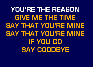 YOU'RE THE REASON
GIVE ME THE TIME
SAY THAT YOU'RE MINE
SAY THAT YOU'RE MINE
IF YOU GO
SAY GOODBYE