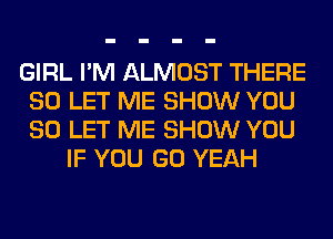 GIRL I'M ALMOST THERE
SO LET ME SHOW YOU
SO LET ME SHOW YOU

IF YOU GO YEAH