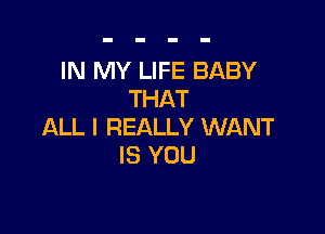 IN MY LIFE BABY
THAT

ALL I REALLY WANT
IS YOU