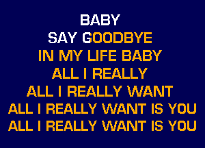 BABY
SAY GOODBYE
IN MY LIFE BABY
ALL I REALLY

ALL I REALLY WANT
ALL I REALLY WANT IS YOU
ALL I REALLY WANT IS YOU