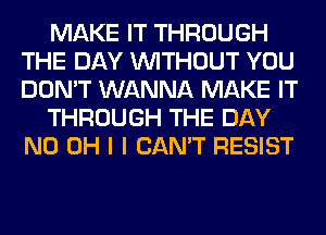 MAKE IT THROUGH
THE DAY WITHOUT YOU
DON'T WANNA MAKE IT

THROUGH THE DAY
ND OH I I CAN'T RESIST