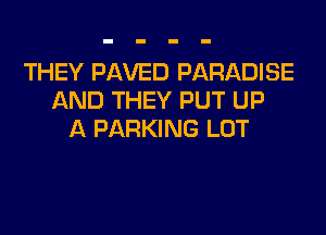 THEY PAVED PARADISE
AND THEY PUT UP
A PARKING LOT