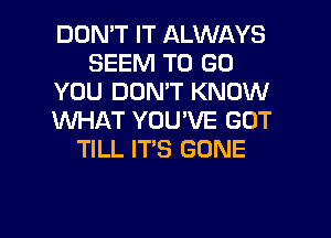 DON'T IT ALWAYS
SEEM TO GO
YOU DON'T KNOW
XNHAT YOU'VE GOT
TILL IT'S GONE

g