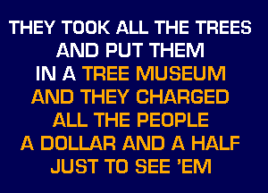 THEY TOOK ALL THE TREES
AND PUT THEM
IN A TREE MUSEUM
AND THEY CHARGED
ALL THE PEOPLE
A DOLLAR AND A HALF
JUST TO SEE 'EM