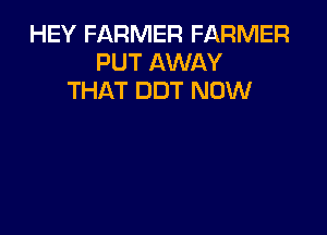 HEY FARMER FARMER
PUT AWAY
THAT DDT NOW