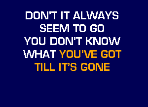 DON'T IT ALWAYS
SEEM TO GO
YOU DON'T KNOW
XNHAT YOU'VE GOT
TILL IT'S GONE

g