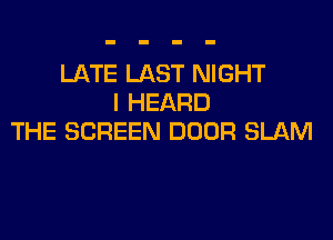 LATE LAST NIGHT
I HEARD

THE SCREEN DOOR SLAM