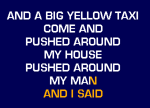 AND A BIG YELLOW TAXI
COME AND
PUSHED AROUND
MY HOUSE
PUSHED AROUND
MY MAN
AND I SAID