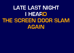 LATE LAST NIGHT
I HEARD
THE SCREEN DOOR SLAM

AGAIN