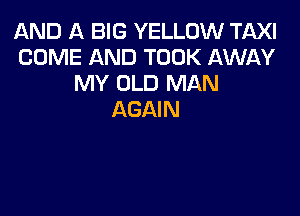 AND A BIG YELLOW TAXI
COME AND TOOK AWAY
MY OLD MAN

AGAIN