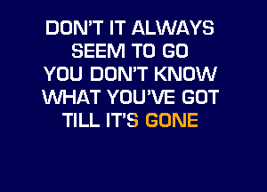 DON'T IT ALWAYS
SEEM TO GO
YOU DON'T KNOW
XNHAT YOU'VE GOT
TILL IT'S GONE

g