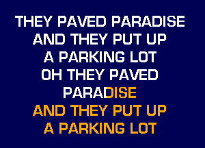 THEY PAVED PARADISE
AND THEY PUT UP
A PARKING LOT
0H THEY PAVED
PARADISE
AND THEY PUT UP
A PARKING LOT