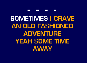 SOMETIMES I CRAVE
AN OLD FASHIONED
ADVENTURE
YEAH SOME TIME
AWAY