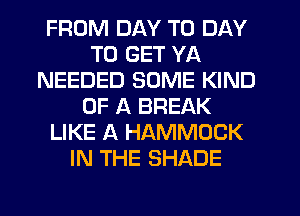 FROM DAY TO DAY
TO GET YA
NEEDED SOME KIND
OF A BREAK
LIKE A HAMMOCK
IN THE SHADE