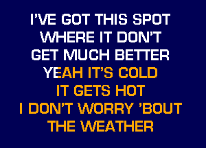I'VE GOT THIS SPOT
WHERE IT DON'T
GET MUCH BETTER
YEAH ITS COLD
IT GETS HOT
I DON'T WORRY 'BOUT
THE WEATHER