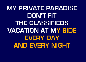 MY PRIVATE PARADISE
DON'T FIT
THE CLASSIFIEDS
VACATION AT MY SIDE
EVERY DAY
AND EVERY NIGHT