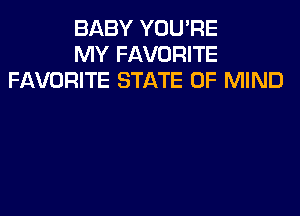 BABY YOU'RE
MY FAVORITE
FAVORITE STATE OF MIND