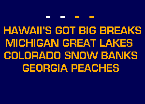 HAWAII'S GOT BIG BREAKS

MICHIGAN GREAT LAKES

COLORADO SNOW BANKS
GEORGIA PEACHES