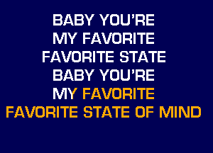 BABY YOU'RE
MY FAVORITE
FAVORITE STATE
BABY YOU'RE
MY FAVORITE
FAVORITE STATE OF MIND