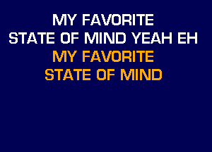 MY FAVORITE
STATE OF MIND YEAH EH
MY FAVORITE
STATE OF MIND