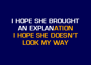 I HOPE SHE BROUGHT
AN EXPLANATION
I HOPE SHE DOESN'T
LOOK MY WAY