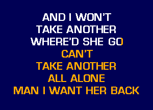 AND I WON'T
TAKE ANOTHER
WHERE'D SHE GO
CAN'T
TAKE ANOTHER
ALL ALONE
MAN I WANT HER BACK