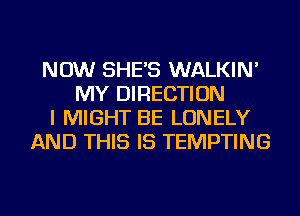 NOW SHE'S WALKIN'
MY DIRECTION
I MIGHT BE LONELY
AND THIS IS TEMPTING