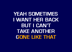 YEAH SOMETIMES
I WANT HER BACK
BUT I CAN'T
TAKE ANOTHER
GONE LIKE THAT

g