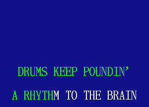 DRUMS KEEP POUNDIIW
A RHYTHM TO THE BRAIN