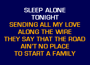 SLEEP ALONE
TONIGHT
SENDING ALL MY LOVE
ALONG THE WIRE
THEY SAY THAT THE ROAD
AIN'T NU PLACE
TO START A FAMILY