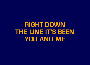 RIGHT DOWN
THE LINE IT'S BEEN

YOU AND ME